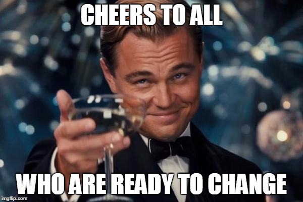 Leonardo Dicaprio Cheers Meme | CHEERS TO ALL WHO ARE READY TO CHANGE | image tagged in memes,leonardo dicaprio cheers | made w/ Imgflip meme maker