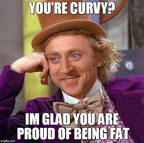 Creepy Condescending Wonka Meme | YOU'RE CURVY? IM GLAD YOU ARE PROUD OF BEING FAT | image tagged in memes,creepy condescending wonka | made w/ Imgflip meme maker