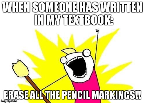Follow up to another of my memes | WHEN SOMEONE HAS WRITTEN IN MY TEXTBOOK: ERASE ALL THE PENCIL MARKINGS!! | image tagged in memes,x all the y,textbook | made w/ Imgflip meme maker