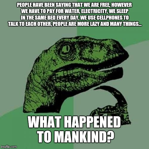 Philosoraptor | PEOPLE HAVE BEEN SAYING THAT WE ARE FREE, HOWEVER WE HAVE TO PAY FOR WATER, ELECTRICITY, WE SLEEP IN THE SAME BED EVERY DAY, WE USE CELLPHON | image tagged in memes,philosoraptor | made w/ Imgflip meme maker