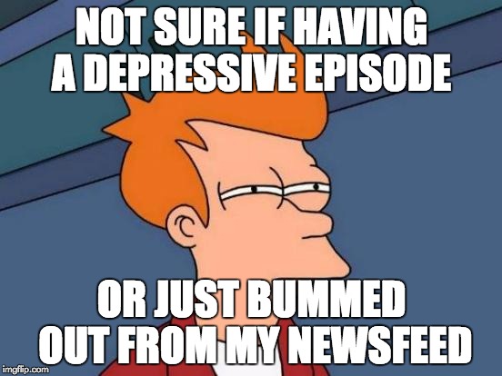 Futurama Fry Meme | NOT SURE IF HAVING A DEPRESSIVE EPISODE OR JUST BUMMED OUT FROM MY NEWSFEED | image tagged in memes,futurama fry | made w/ Imgflip meme maker