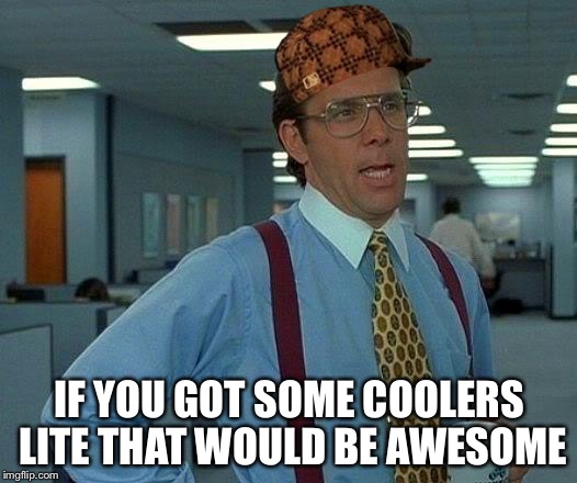 That Would Be Great Meme | IF YOU GOT SOME COOLERS LITE THAT WOULD BE AWESOME | image tagged in memes,that would be great,scumbag | made w/ Imgflip meme maker