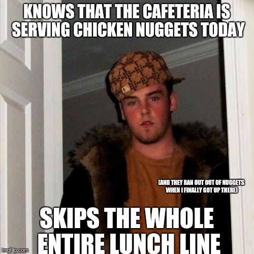 Everyone in that line exhibited lethally high levels of scumbaggery. | KNOWS THAT THE CAFETERIA IS SERVING CHICKEN NUGGETS TODAY SKIPS THE WHOLE ENTIRE LUNCH LINE (AND THEY RAN OUT OUT OF NUGGETS WHEN I FINALLY  | image tagged in memes,scumbag steve,true story | made w/ Imgflip meme maker