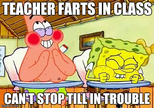 spongebobclass | TEACHER FARTS IN CLASS CAN'T STOP TILL IN TROUBLE | image tagged in spongebobclass | made w/ Imgflip meme maker