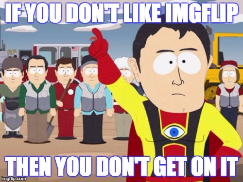 Captain Hindsight | IF YOU DON'T LIKE IMGFLIP THEN YOU DON'T GET ON IT | image tagged in memes,captain hindsight | made w/ Imgflip meme maker