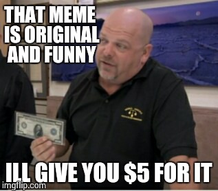 THAT MEME IS ORIGINAL AND FUNNY ILL GIVE YOU $5 FOR IT | made w/ Imgflip meme maker