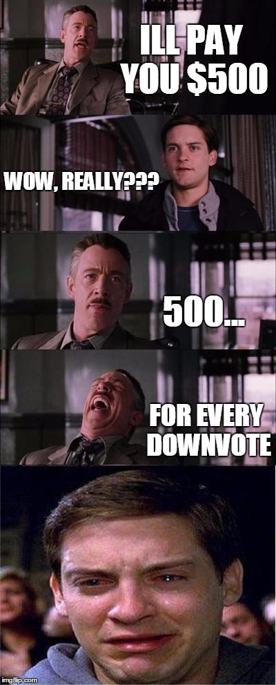 Peter Parker Cry | ILL PAY YOU $500 WOW, REALLY??? 500... FOR EVERY DOWNVOTE | image tagged in memes,peter parker cry | made w/ Imgflip meme maker