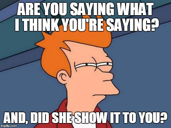 Futurama Fry Meme | ARE YOU SAYING WHAT I THINK YOU'RE SAYING? AND, DID SHE SHOW IT TO YOU? | image tagged in memes,futurama fry | made w/ Imgflip meme maker
