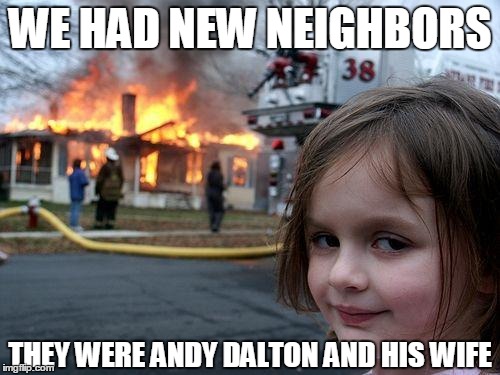 Disaster Girl | WE HAD NEW NEIGHBORS THEY WERE ANDY DALTON AND HIS WIFE | image tagged in memes,disaster girl | made w/ Imgflip meme maker