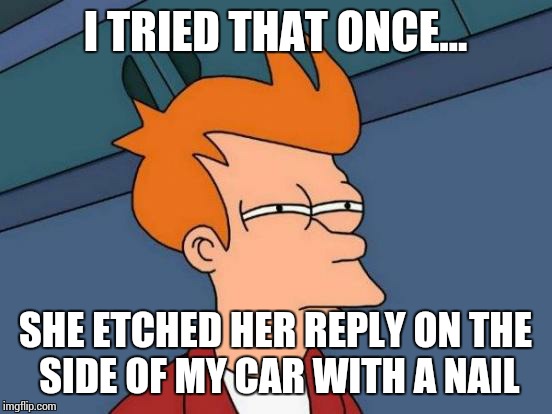 Futurama Fry Meme | I TRIED THAT ONCE... SHE ETCHED HER REPLY ON THE SIDE OF MY CAR WITH A NAIL | image tagged in memes,futurama fry | made w/ Imgflip meme maker