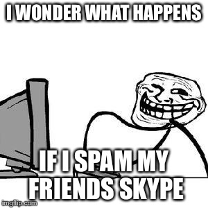 It's so true! | I WONDER WHAT HAPPENS IF I SPAM MY FRIENDS SKYPE | image tagged in get trolled alt delete | made w/ Imgflip meme maker