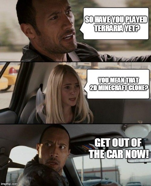 The Rock Driving | SO HAVE YOU PLAYED TERRARIA YET? YOU MEAN THAT 2D MINECRAFT CLONE? GET OUT OF THE CAR NOW! | image tagged in memes,the rock driving | made w/ Imgflip meme maker
