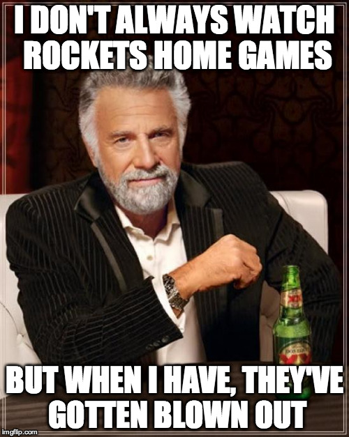 The Most Interesting Man In The World Meme | I DON'T ALWAYS WATCH ROCKETS HOME GAMES BUT WHEN I HAVE, THEY'VE GOTTEN BLOWN OUT | image tagged in memes,the most interesting man in the world | made w/ Imgflip meme maker