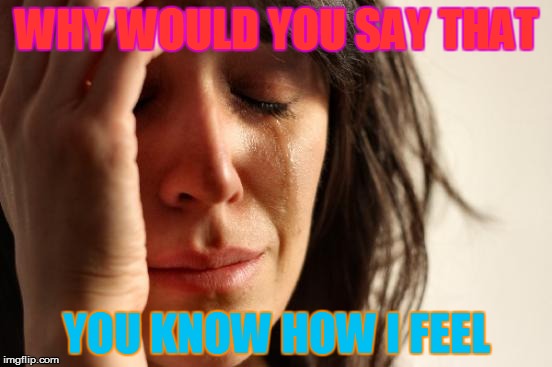 First World Problems | WHY WOULD YOU SAY THAT YOU KNOW HOW I FEEL | image tagged in memes,first world problems | made w/ Imgflip meme maker