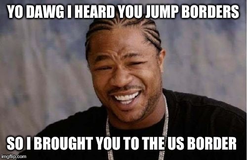 Yo Dawg Heard You | YO DAWG I HEARD YOU JUMP BORDERS SO I BROUGHT YOU TO THE US BORDER | image tagged in memes,yo dawg heard you | made w/ Imgflip meme maker