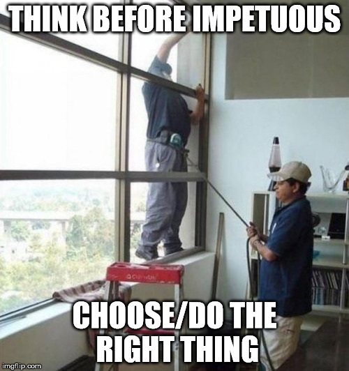 Think before impetuous | THINK BEFORE IMPETUOUS CHOOSE/DO THE RIGHT THING | image tagged in doing the right things | made w/ Imgflip meme maker