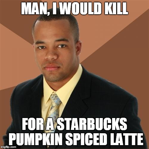 Successful Black Man | MAN, I WOULD KILL FOR A STARBUCKS PUMPKIN SPICED LATTE | image tagged in memes,successful black man | made w/ Imgflip meme maker