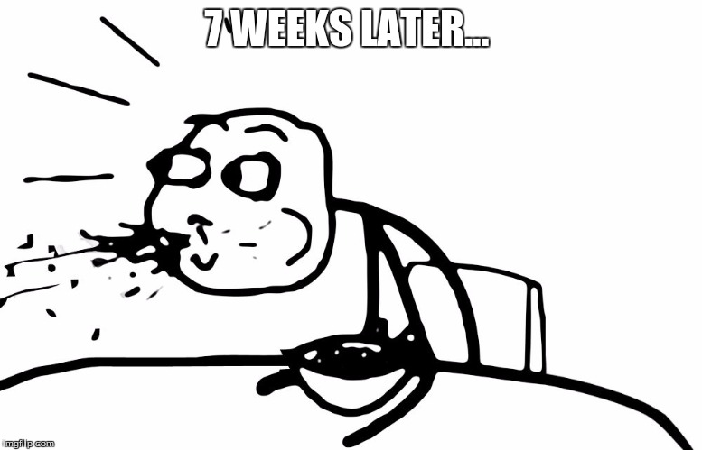 Cereal Guy Spitting | 7 WEEKS LATER... | image tagged in cereal guy spitting | made w/ Imgflip meme maker