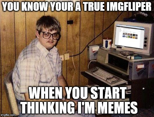 imgflip Nerd | YOU KNOW YOUR A TRUE IMGFLIPER WHEN YOU START THINKING I'M MEMES | image tagged in imgflip nerd | made w/ Imgflip meme maker