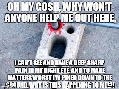What's Going On Here?!? | OH MY GOSH, WHY WON'T ANYONE HELP ME OUT HERE, I CAN'T SEE AND HAVE A DEEP SHARP PAIN IN MY RIGHT EYE, AND TO MAKE MATTERS WORST I'M PINED D | image tagged in memes,funny,faces,oh god why,why god why | made w/ Imgflip meme maker