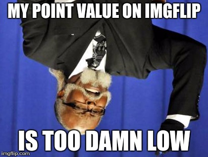With so many people at 100k, I only have 6k :( | MY POINT VALUE ON IMGFLIP IS TOO DAMN LOW | image tagged in memes,too damn low,imgflip | made w/ Imgflip meme maker