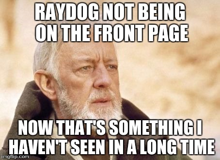 He's always there! | RAYDOG NOT BEING ON THE FRONT PAGE NOW THAT'S SOMETHING I HAVEN'T SEEN IN A LONG TIME | image tagged in memes,obi wan kenobi,raydog | made w/ Imgflip meme maker