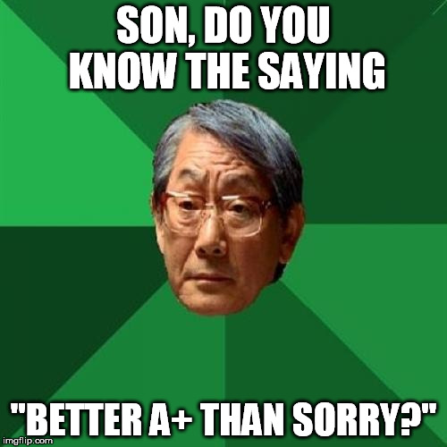 High Expectations Asian Father | SON, DO YOU KNOW THE SAYING "BETTER A+ THAN SORRY?" | image tagged in memes,high expectations asian father | made w/ Imgflip meme maker