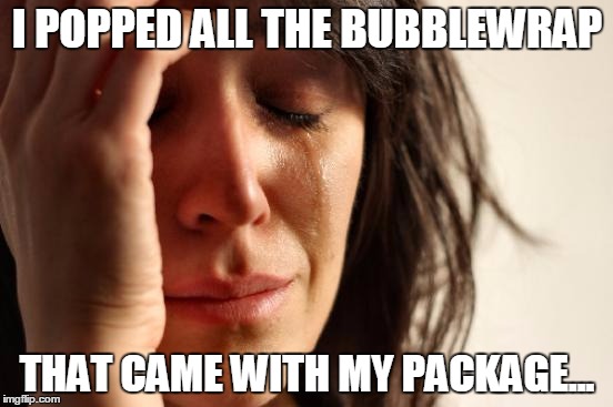 First World Problems | I POPPED ALL THE BUBBLEWRAP THAT CAME WITH MY PACKAGE... | image tagged in memes,first world problems | made w/ Imgflip meme maker