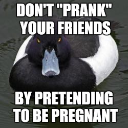 Angry Advice Mallard | DON'T "PRANK" YOUR FRIENDS BY PRETENDING TO BE PREGNANT | image tagged in angry advice mallard | made w/ Imgflip meme maker