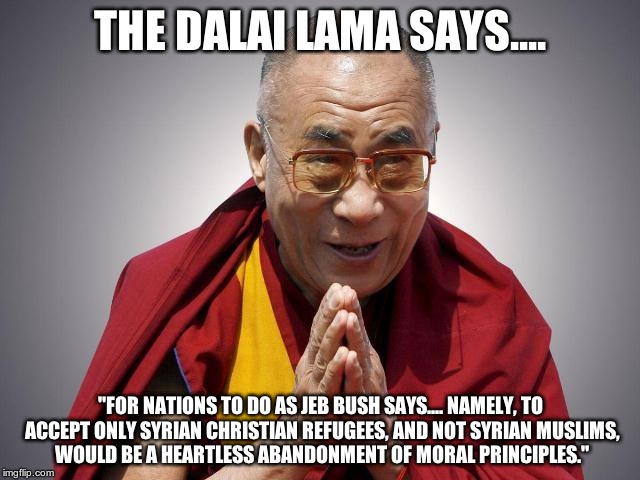 dalaillll | THE DALAI LAMA SAYS.... "FOR NATIONS TO DO AS JEB BUSH SAYS.... NAMELY, TO ACCEPT ONLY SYRIAN CHRISTIAN REFUGEES, AND NOT SYRIAN MUSLIMS, WO | image tagged in dalaillll | made w/ Imgflip meme maker