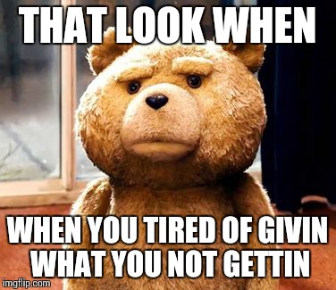 TED | THAT LOOK WHEN WHEN YOU TIRED OF GIVIN WHAT YOU NOT GETTIN | image tagged in memes,ted | made w/ Imgflip meme maker