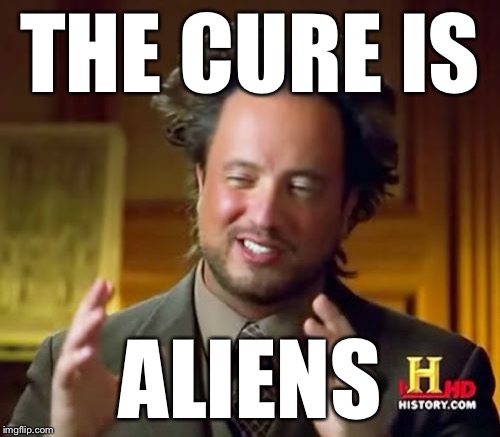 Ancient Aliens Meme | THE CURE IS ALIENS | image tagged in memes,ancient aliens | made w/ Imgflip meme maker