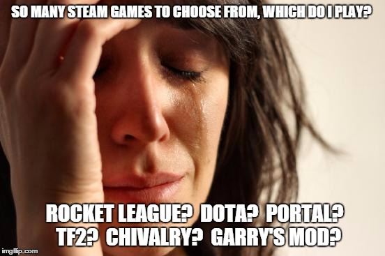 First World Problems Meme | SO MANY STEAM GAMES TO CHOOSE FROM, WHICH DO I PLAY? ROCKET LEAGUE?  DOTA?  PORTAL?  TF2?  CHIVALRY?  GARRY'S MOD? | image tagged in memes,first world problems | made w/ Imgflip meme maker