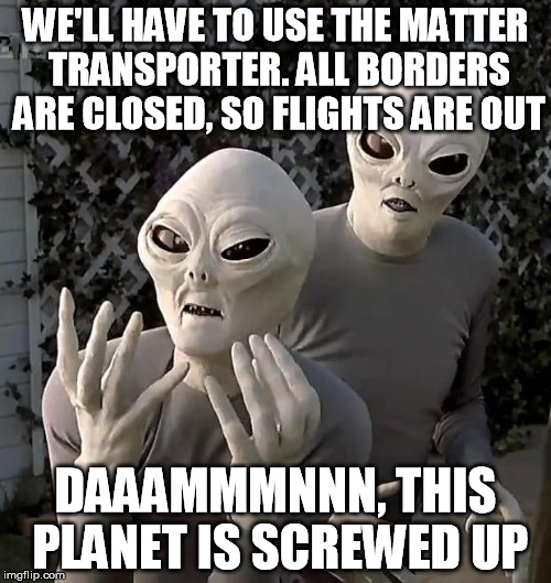 Aliens | WE'LL HAVE TO USE THE MATTER TRANSPORTER. ALL BORDERS ARE CLOSED, SO FLIGHTS ARE OUT DAAAMMMNNN, THIS PLANET IS SCREWED UP | image tagged in aliens | made w/ Imgflip meme maker