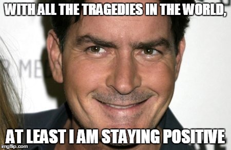Charlie Sheen HIV | WITH ALL THE TRAGEDIES IN THE WORLD, AT LEAST I AM STAYING POSITIVE | image tagged in charlie sheen hiv | made w/ Imgflip meme maker