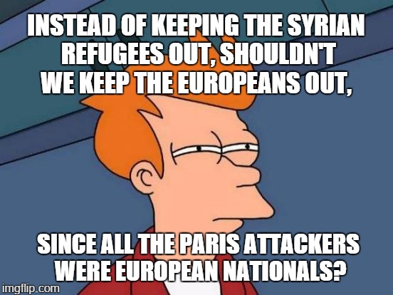 Futurama Fry | INSTEAD OF KEEPING THE SYRIAN REFUGEES OUT, SHOULDN'T WE KEEP THE EUROPEANS OUT, SINCE ALL THE PARIS ATTACKERS WERE EUROPEAN NATIONALS? | image tagged in memes,futurama fry | made w/ Imgflip meme maker