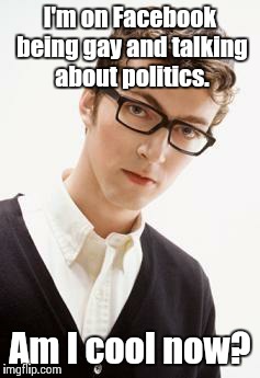 Nerd-hipster | I'm on Facebook being gay and talking about politics. Am I cool now? | image tagged in nerd-hipster | made w/ Imgflip meme maker