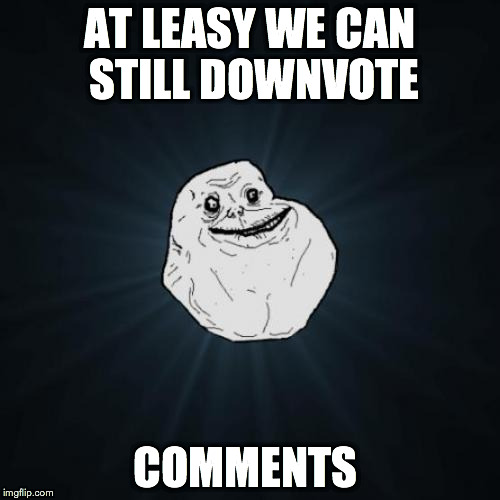 imgflip what have you done?!?!?
 | AT LEASY WE CAN STILL DOWNVOTE COMMENTS | image tagged in memes,forever alone | made w/ Imgflip meme maker