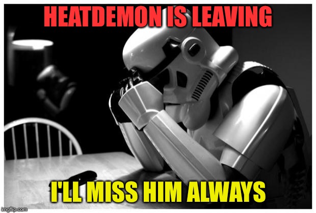 It's always sad when fellow ImgFlippers leave... Best wishes! | HEATDEMON IS LEAVING I'LL MISS HIM ALWAYS | image tagged in sad storm trooper,memes | made w/ Imgflip meme maker