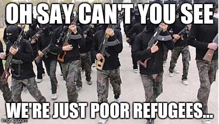 ISIS in the refugees | OH SAY CAN'T YOU SEE WE'RE JUST POOR REFUGEES... | image tagged in isis,refugee | made w/ Imgflip meme maker