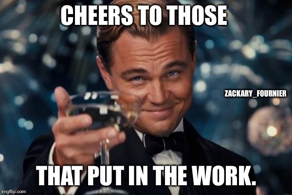Leonardo Dicaprio Cheers Meme | CHEERS TO THOSE THAT PUT IN THE WORK. ZACKARY_FOURNIER | image tagged in memes,leonardo dicaprio cheers | made w/ Imgflip meme maker