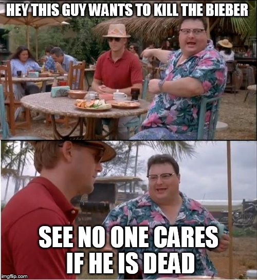 See Nobody Cares | HEY THIS GUY WANTS TO KILL THE BIEBER SEE NO ONE CARES IF HE IS DEAD | image tagged in memes,see nobody cares | made w/ Imgflip meme maker