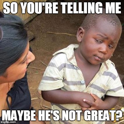 Third World Skeptical Kid Meme | SO YOU'RE TELLING ME MAYBE HE'S NOT GREAT? | image tagged in memes,third world skeptical kid | made w/ Imgflip meme maker