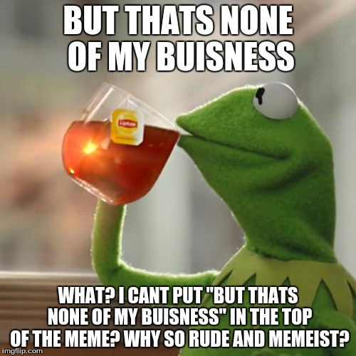 But That's None Of My Business Meme | BUT THATS NONE OF MY BUISNESS WHAT? I CANT PUT "BUT THATS NONE OF MY BUISNESS" IN THE TOP OF THE MEME? WHY SO RUDE AND MEMEIST? | image tagged in memes,but thats none of my business,kermit the frog | made w/ Imgflip meme maker