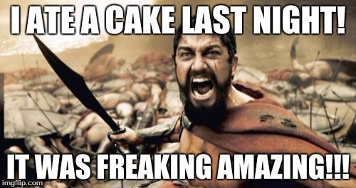 Sparta Leonidas | I ATE A CAKE LAST NIGHT! IT WAS FREAKING AMAZING!!! | image tagged in memes,sparta leonidas | made w/ Imgflip meme maker