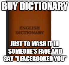 I Facebooked You | BUY DICTIONARY JUST TO MASH IT IN SOMEONE'S FACE AND SAY "I FACEBOOKED YOU" | image tagged in books | made w/ Imgflip meme maker