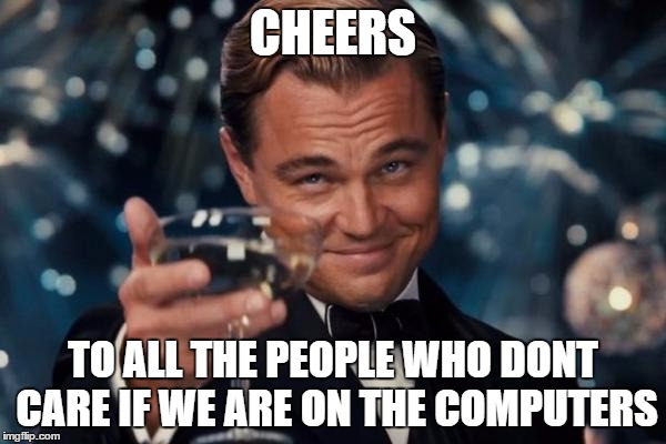 Leonardo Dicaprio Cheers | CHEERS TO ALL THE PEOPLE WHO DONT CARE IF WE ARE ON THE COMPUTERS | image tagged in memes,leonardo dicaprio cheers | made w/ Imgflip meme maker