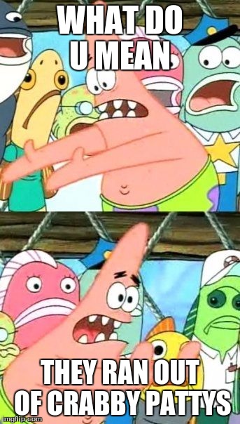 Put It Somewhere Else Patrick Meme | WHAT DO U MEAN THEY RAN OUT OF CRABBY PATTYS | image tagged in memes,put it somewhere else patrick | made w/ Imgflip meme maker
