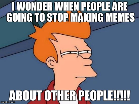 Futurama Fry | I WONDER WHEN PEOPLE ARE GOING TO STOP MAKING MEMES ABOUT OTHER PEOPLE!!!!! | image tagged in memes,futurama fry | made w/ Imgflip meme maker