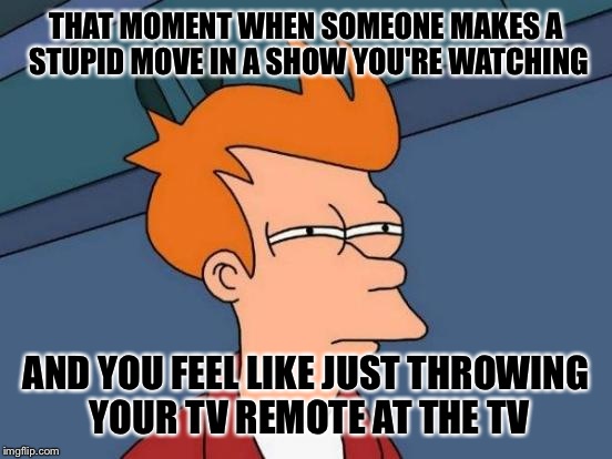 Futurama Fry Meme | THAT MOMENT WHEN SOMEONE MAKES A STUPID MOVE IN A SHOW YOU'RE WATCHING AND YOU FEEL LIKE JUST THROWING YOUR TV REMOTE AT THE TV | image tagged in memes,futurama fry | made w/ Imgflip meme maker